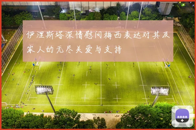 伊涅斯塔深情慰问梅西表达对其及家人的无尽关爱与支持