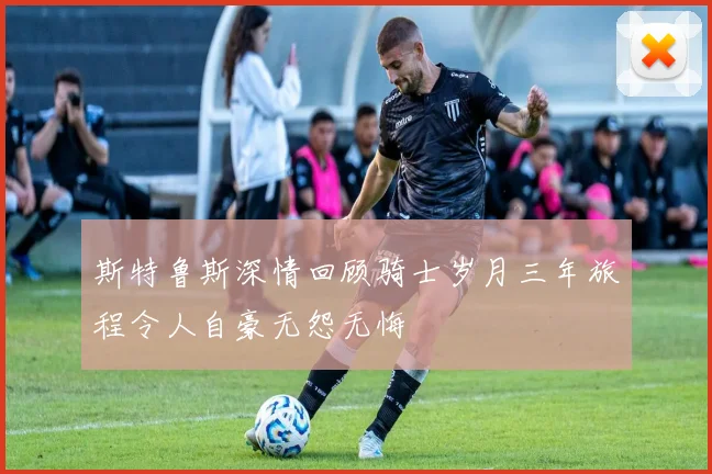 斯特鲁斯深情回顾骑士岁月三年旅程令人自豪无怨无悔