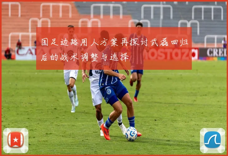 国足边路用人方案再探讨武磊回归后的战术调整与选择
