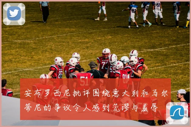 安布罗西尼批评围绕意大利和马尔蒂尼的争议令人感到荒谬与羞辱
