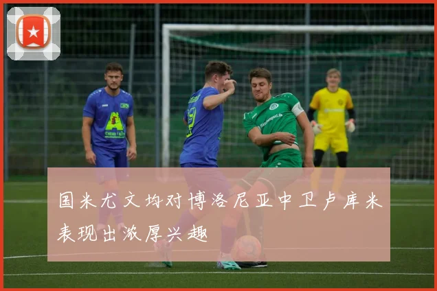 国米尤文均对博洛尼亚中卫卢库米表现出浓厚兴趣