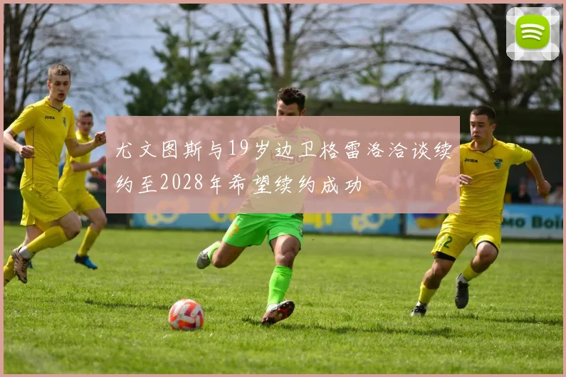 尤文图斯与19岁边卫格雷洛洽谈续约至2028年希望续约成功