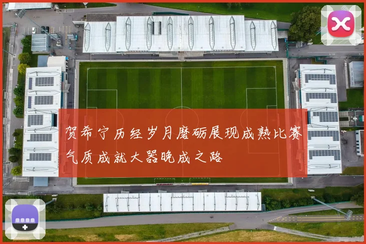 贺希宁历经岁月磨砺展现成熟比赛气质成就大器晚成之路