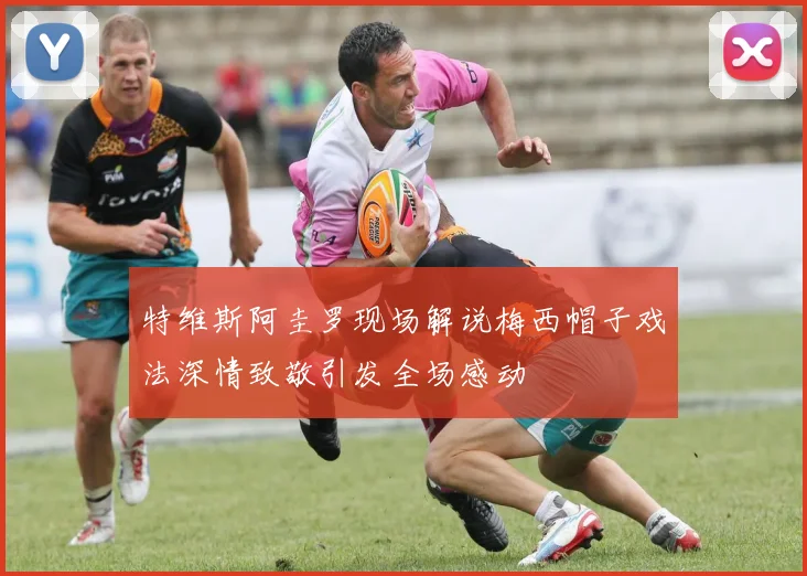 特维斯阿圭罗现场解说梅西帽子戏法深情致敬引发全场感动