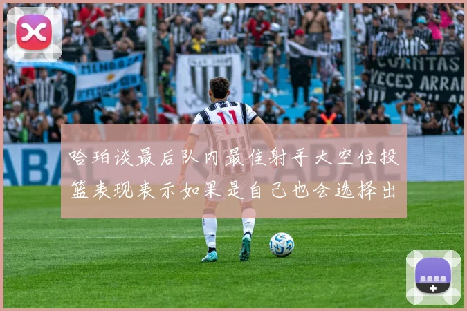 哈珀谈最后队内最佳射手大空位投篮表现表示如果是自己也会选择出手