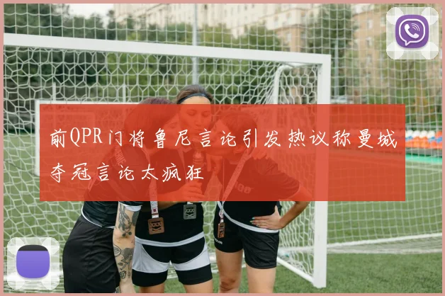 前QPR门将鲁尼言论引发热议称曼城夺冠言论太疯狂