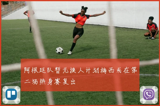 阿根廷队暂无换人计划梅西或在第二场热身赛复出