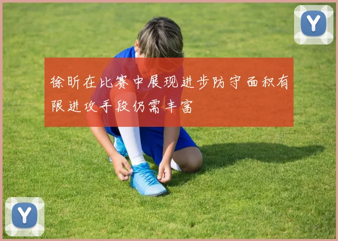徐昕在比赛中展现进步防守面积有限进攻手段仍需丰富