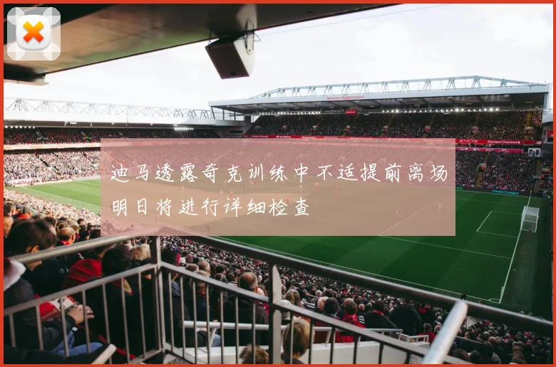 迪马透露奇克训练中不适提前离场明日将进行详细检查