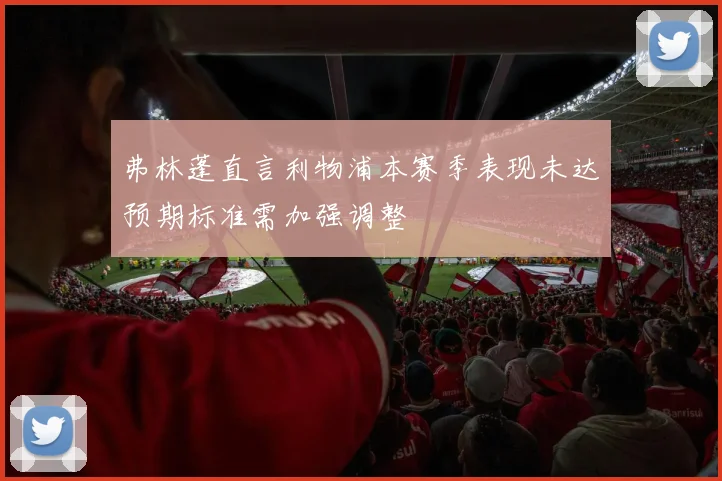 弗林蓬直言利物浦本赛季表现未达预期标准需加强调整
