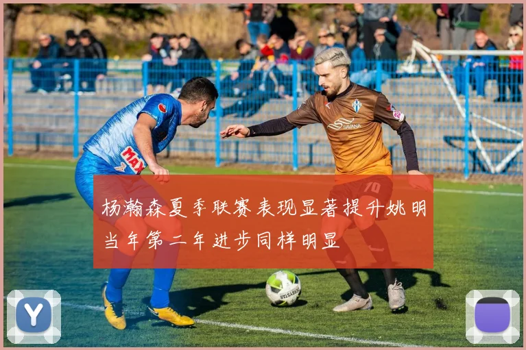 杨瀚森夏季联赛表现显著提升姚明当年第二年进步同样明显