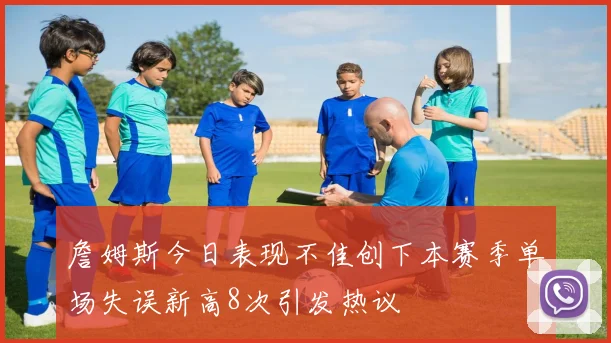詹姆斯今日表现不佳创下本赛季单场失误新高8次引发热议