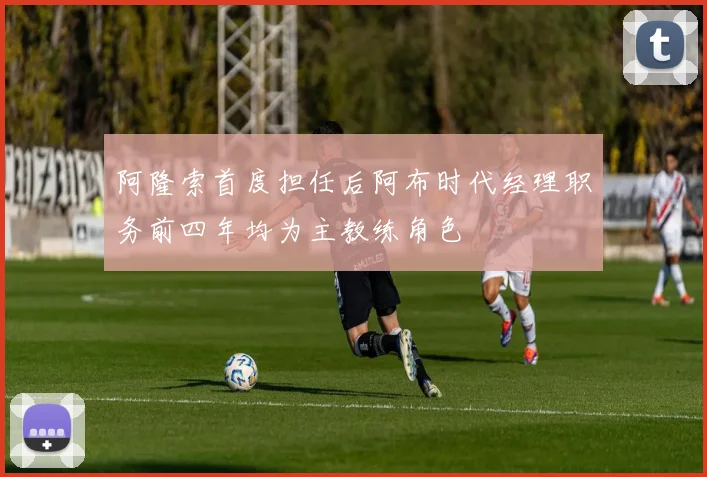 阿隆索首度担任后阿布时代经理职务前四年均为主教练角色