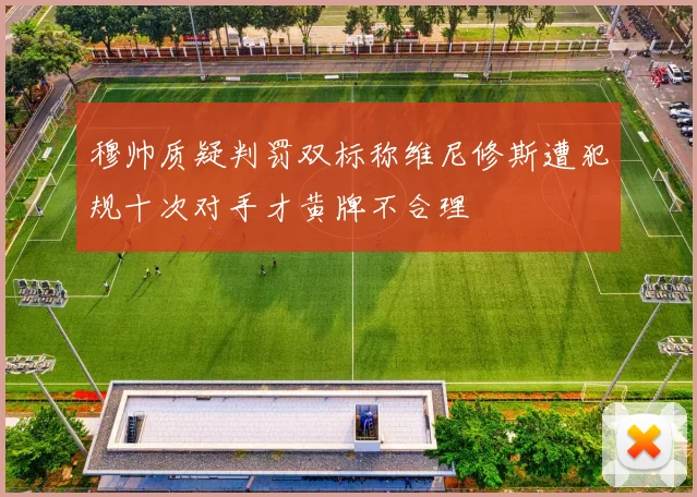 穆帅质疑判罚双标称维尼修斯遭犯规十次对手才黄牌不合理