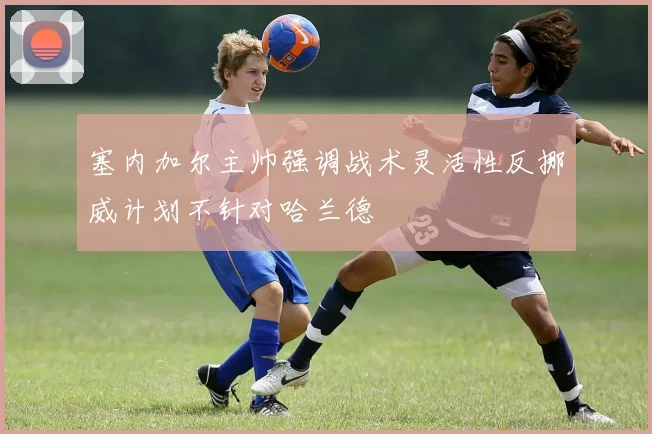 塞内加尔主帅强调战术灵活性反挪威计划不针对哈兰德