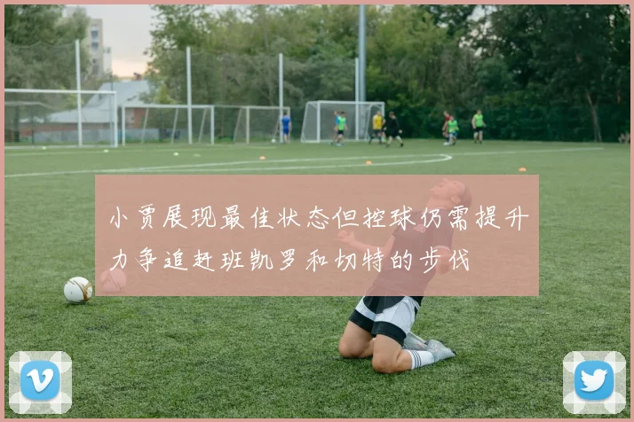 小贾展现最佳状态但控球仍需提升力争追赶班凯罗和切特的步伐