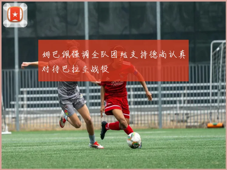 姆巴佩强调全队团结支持德尚认真对待巴拉圭战役
