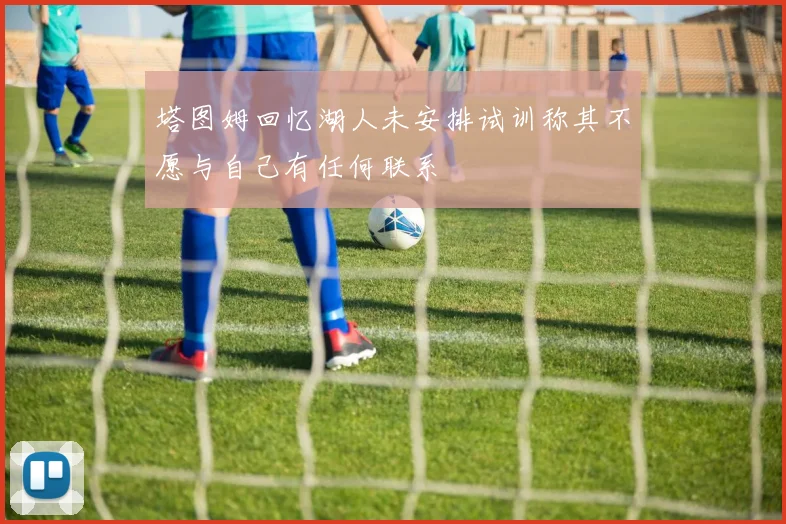塔图姆回忆湖人未安排试训称其不愿与自己有任何联系