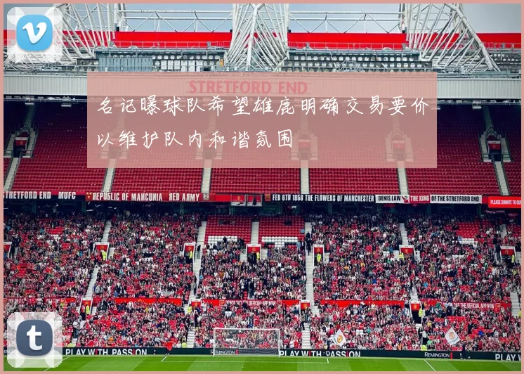 名记曝球队希望雄鹿明确交易要价以维护队内和谐氛围