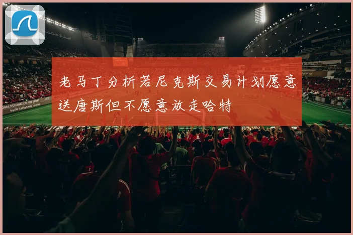 老马丁分析若尼克斯交易计划愿意送唐斯但不愿意放走哈特