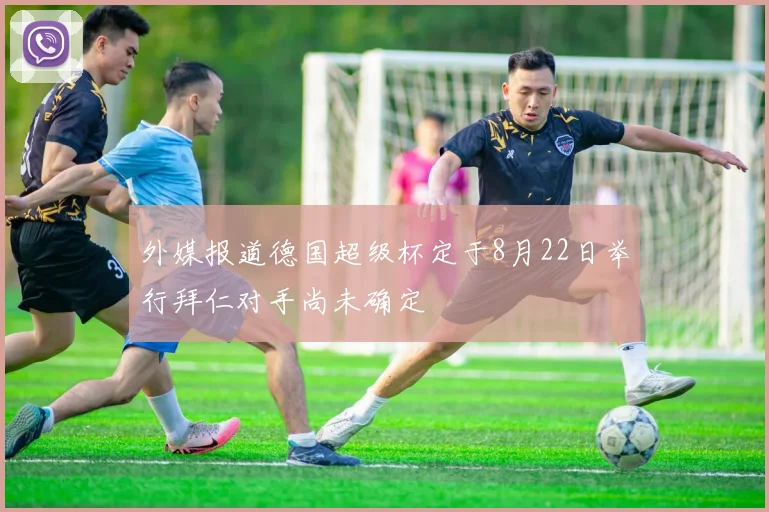 外媒报道德国超级杯定于8月22日举行拜仁对手尚未确定