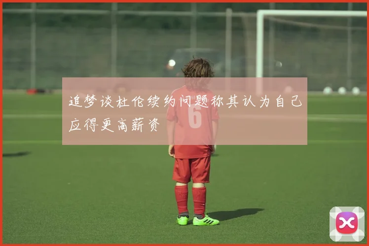 追梦谈杜伦续约问题称其认为自己应得更高薪资