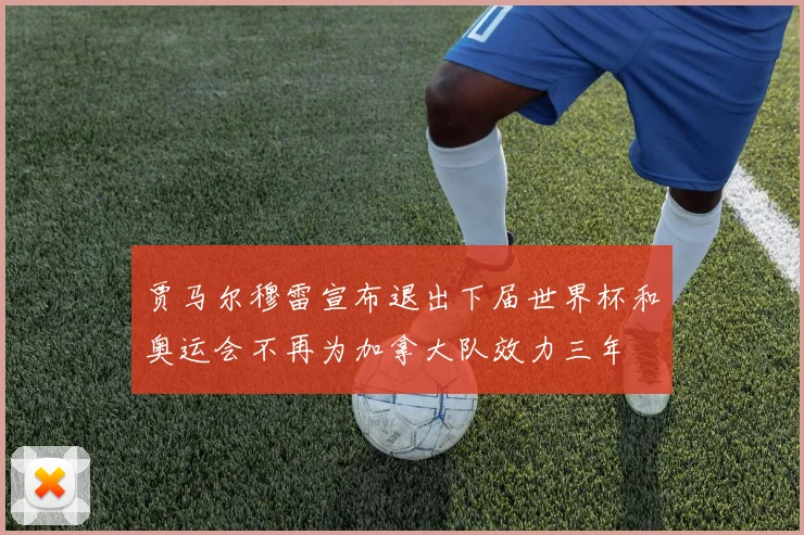 贾马尔穆雷宣布退出下届世界杯和奥运会不再为加拿大队效力三年