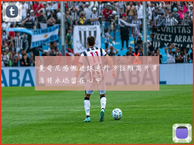 曼奇尼感慨进球意外沙拉维离开罗马将永远留在心中