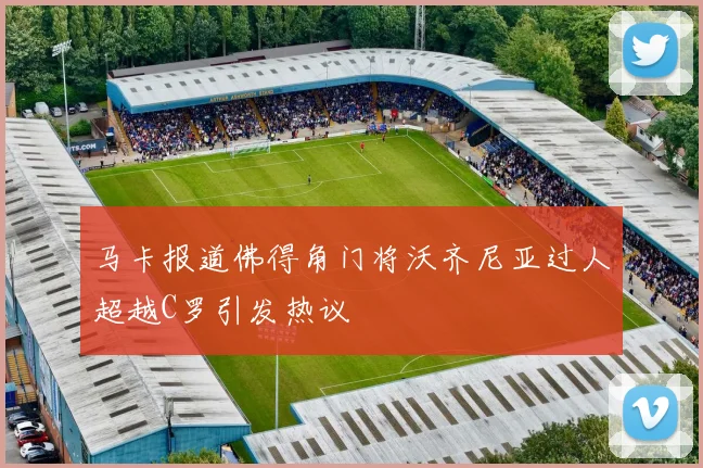 马卡报道佛得角门将沃齐尼亚过人超越C罗引发热议