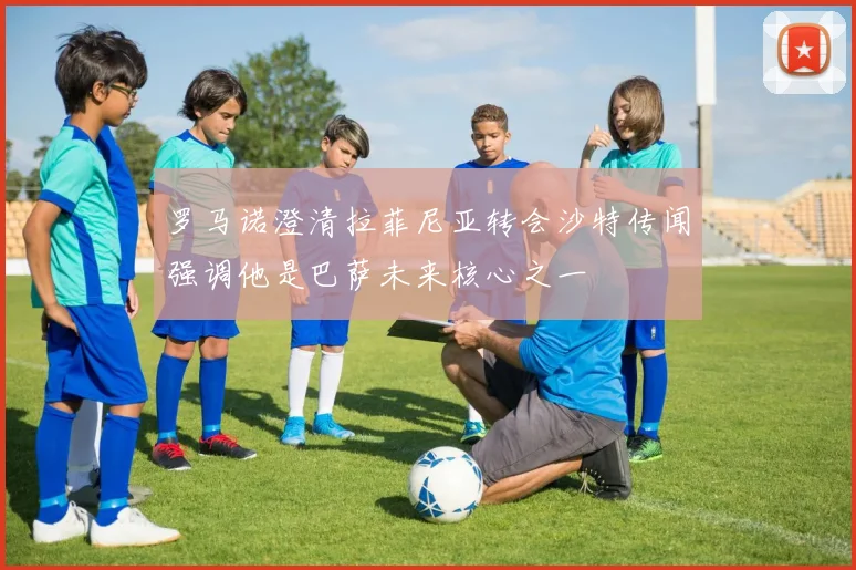 罗马诺澄清拉菲尼亚转会沙特传闻强调他是巴萨未来核心之一