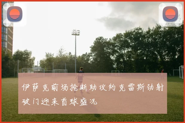 伊萨克前场抢断助攻约克雷斯劲射破门迎来首球盛况