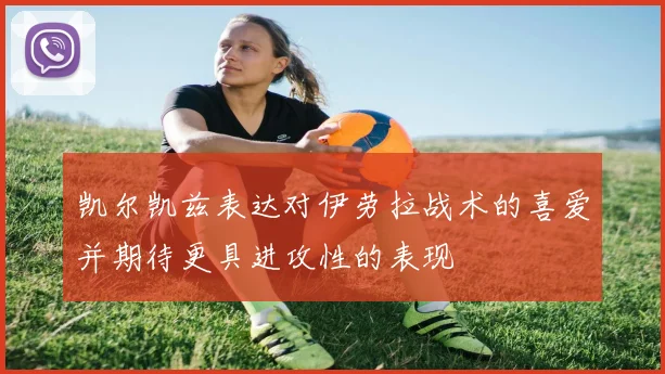 凯尔凯兹表达对伊劳拉战术的喜爱并期待更具进攻性的表现