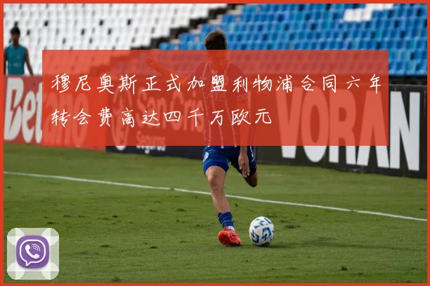 穆尼奥斯正式加盟利物浦合同六年转会费高达四千万欧元