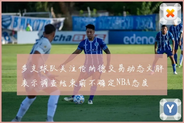 多支球队关注伦纳德交易动态文胖表示调查结束前不确定NBA态度