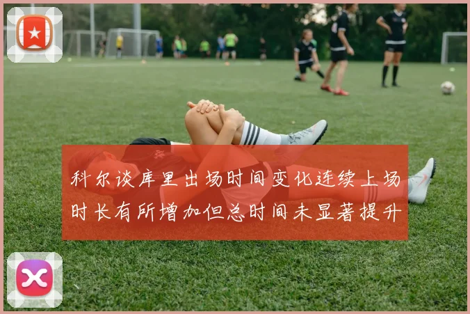 科尔谈库里出场时间变化连续上场时长有所增加但总时间未显著提升